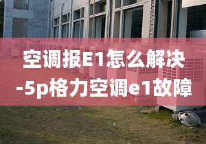 空调报E1怎么解决-5p格力空调e1故障