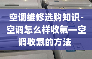 空调维修选购知识-空调怎么样收氟—空调收氟的方法 