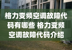 格力变频空调故障代码有哪些 格力变频空调故障代码介绍