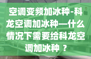 空调变频加冰种-科龙空调加冰种—什么情况下需要给科龙空调加冰种 ？