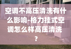 空调不高压清洗有什么影响-格力挂式空调怎么样高压清洗 ？