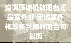 空调压缩机放阳台还是室外好 空调室外机放在封闭的阳台可以吗