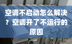 空调不启动怎么解决？空调开了不运行的原因