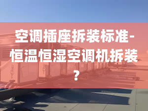 空调插座拆装标准-恒温恒湿空调机拆装 ？