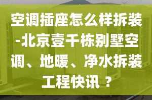 空调插座怎么样拆装-北京壹千栋别墅空调、地暖、净水拆装工程快讯 ？