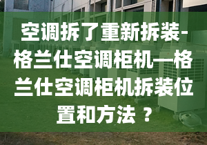 空调拆了重新拆装-格兰仕空调柜机—格兰仕空调柜机拆装位置和方法 ？