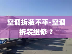 空调拆装不平-空调拆装维修 ？