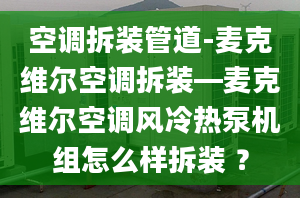 空调拆装管道-麦克维尔空调拆装—麦克维尔空调风冷热泵机组怎么样拆装 ？