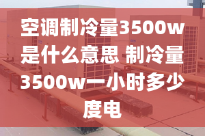 空调制冷量3500w是什么意思 制冷量3500w一小时多少度电