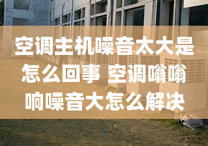 空调主机噪音太大是怎么回事 空调嗡嗡响噪音大怎么解决