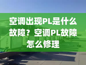 空调出现PL是什么故障？空调PL故障怎么修理