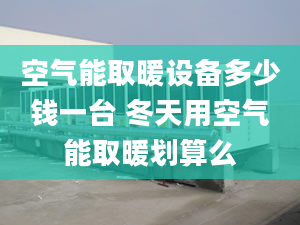 空气能取暖设备多少钱一台 冬天用空气能取暖划算么