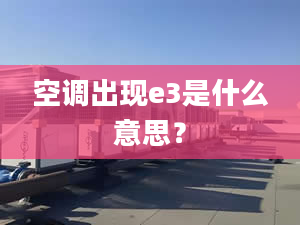 空调出现e3是什么意思？