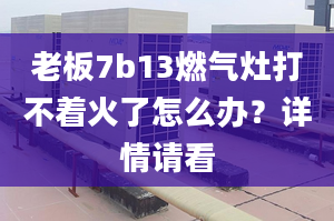 老板7b13燃气灶打不着火了怎么办？详情请看