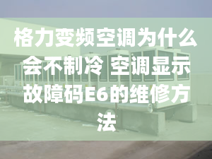 格力变频空调为什么会不制冷 空调显示故障码E6的维修方法