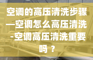 空调的高压清洗步骤—空调怎么高压清洗 -空调高压清洗重要吗 ？