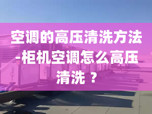 空调的高压清洗方法-柜机空调怎么高压清洗 ？