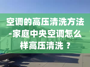 空调的高压清洗方法-家庭中央空调怎么样高压清洗 ？