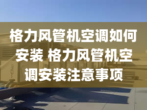 格力风管机空调如何安装 格力风管机空调安装注意事项