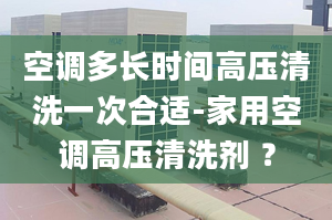 空调多长时间高压清洗一次合适-家用空调高压清洗剂 ？