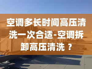 空调多长时间高压清洗一次合适-空调拆卸高压清洗 ？