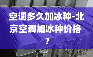 空调多久加冰种-北京空调加冰种价格 ？