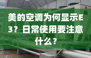 美的空调为何显示E3？日常使用要注意什么？