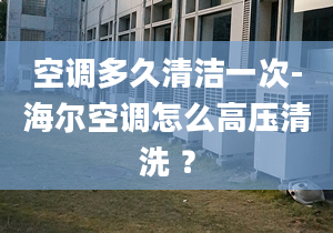 空调多久清洁一次-海尔空调怎么高压清洗 ？