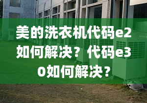 美的洗衣机代码e2如何解决？代码e30如何解决？