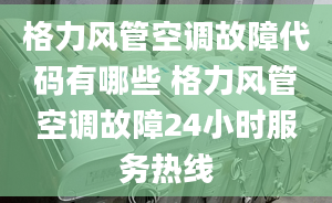 格力风管空调故障代码有哪些 格力风管空调故障24小时服务热线