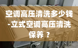 空调高压清洗多少钱-立式空调高压清洗保养 ？