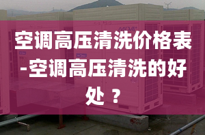 空调高压清洗价格表-空调高压清洗的好处 ？