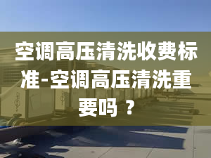 空调高压清洗收费标准-空调高压清洗重要吗 ？