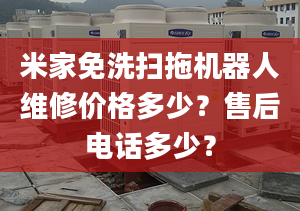 米家免洗扫拖机器人维修价格多少？售后电话多少？