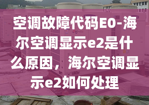 空调故障代码E0-海尔空调显示e2是什么原因，海尔空调显示e2如何处理