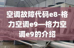 空调故障代码e8-格力空调e9—格力空调e9的介绍