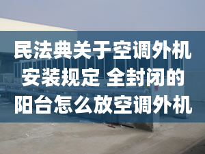 民法典关于空调外机安装规定 全封闭的阳台怎么放空调外机