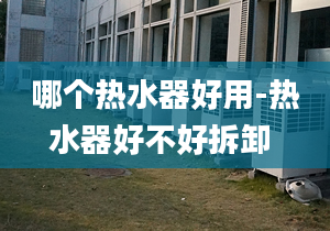 哪个热水器好用-热水器好不好拆卸 