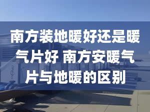 南方装地暖好还是暖气片好 南方安暖气片与地暖的区别