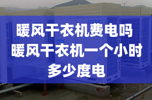 暖风干衣机费电吗 暖风干衣机一个小时多少度电