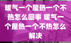 暖气一个屋热一个不热怎么回事 暖气一个屋热一个不热怎么解决