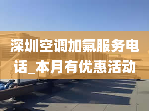 深圳空调加氟服务电话_本月有优惠活动