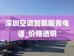 深圳空调加氟服务电话_价格透明