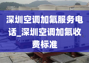 深圳空调加氟服务电话_深圳空调加氟收费标准