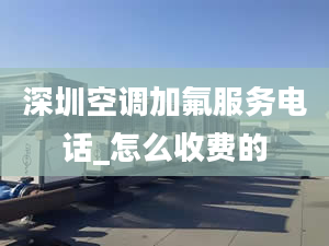 深圳空调加氟服务电话_怎么收费的