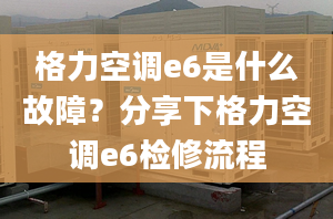 格力空调e6是什么故障？分享下格力空调e6检修流程