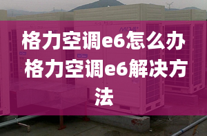 格力空调e6怎么办 格力空调e6解决方法