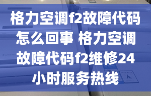 格力空调f2故障代码怎么回事 格力空调故障代码f2维修24小时服务热线