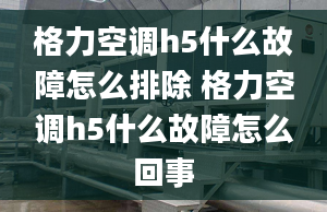 格力空调h5什么故障怎么排除 格力空调h5什么故障怎么回事