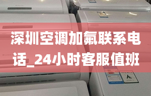 深圳空调加氟联系电话_24小时客服值班